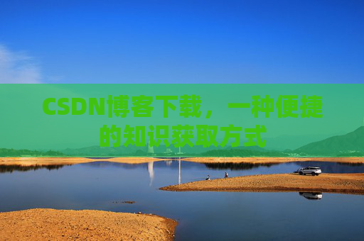 CSDN博客下载,一种便捷的知识获取方式 CSDN博客下载,一种便捷的知识获取方式